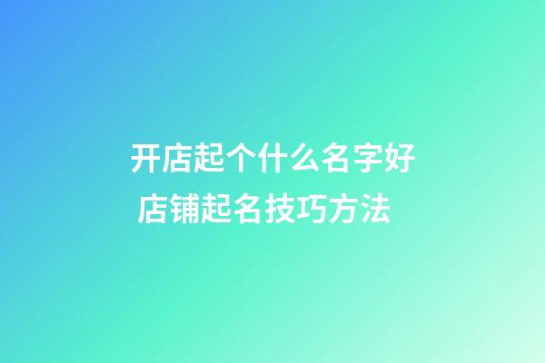 开店起个什么名字好 店铺起名技巧方法-第1张-店铺起名-玄机派